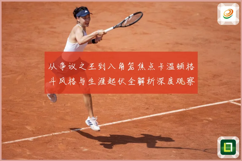 从争议之王到八角笼焦点卡温顿格斗风格与生涯起伏全解析深度观察解析：最新赛事动态与深度分析