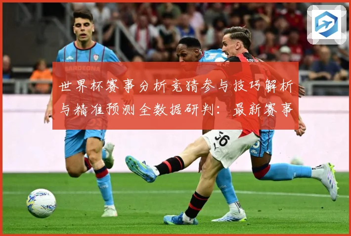 世界杯赛事分析竞猜参与技巧解析与精准预测全数据研判：最新赛事动态与深度分析