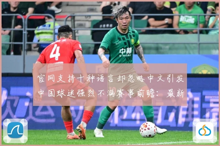 官网支持十种语言却忽略中文引发中国球迷强烈不满赛事前瞻：最新赛事动态与深度分析