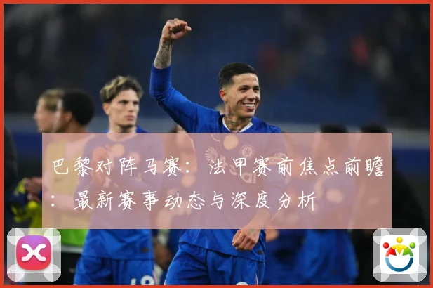 巴黎对阵马赛：法甲赛前焦点前瞻：最新赛事动态与深度分析