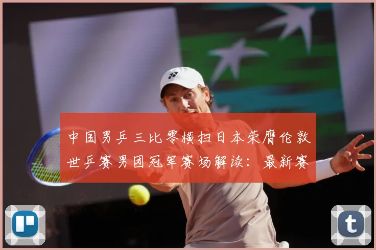 中国男乒三比零横扫日本荣膺伦敦世乒赛男团冠军赛场解读：最新赛事动态与深度分析