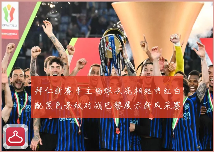 拜仁新赛季主场球衣亮相经典红白配黑色条纹对战巴黎展示新风采赛事前瞻：最新赛事动态与深度分析