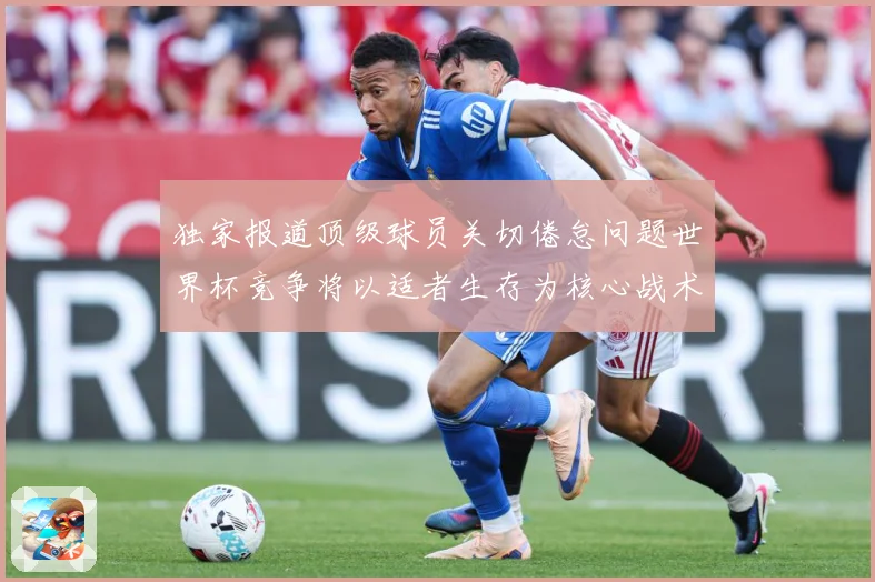独家报道顶级球员关切倦怠问题世界杯竞争将以适者生存为核心战术观察：最新赛事动态与深度分析