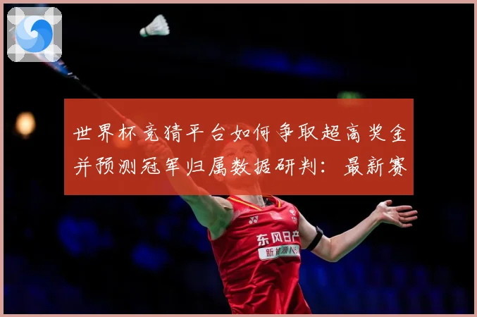 世界杯竞猜平台如何争取超高奖金并预测冠军归属数据研判：最新赛事动态与深度分析