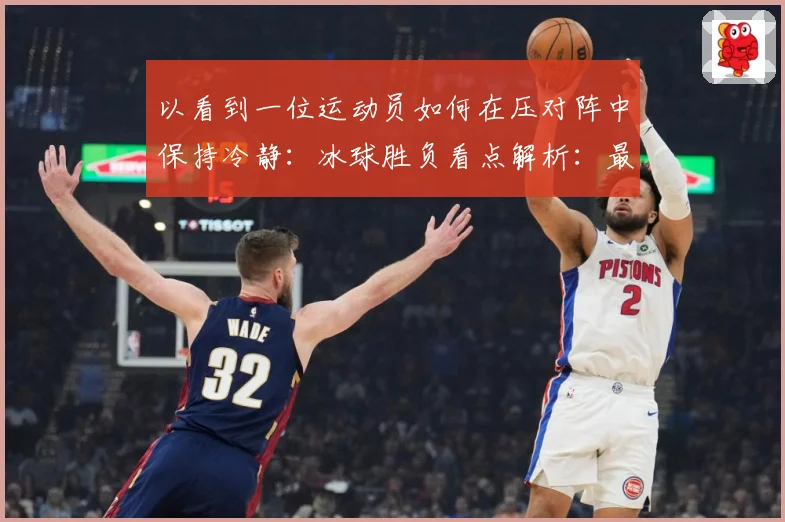 以看到一位运动员如何在压对阵中保持冷静：冰球胜负看点解析：最新赛事动态与深度分析
