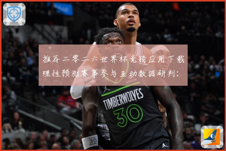 推荐二零二六世界杯竞猜应用下载理性预测赛事参与互动数据研判：最新赛事动态与深度分析