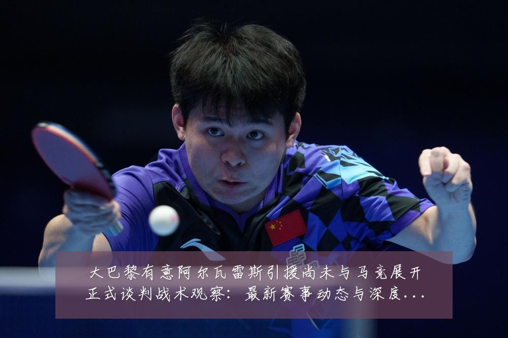 大巴黎有意阿尔瓦雷斯引援尚未与马竞展开正式谈判战术观察：最新赛事动态与深度分析
