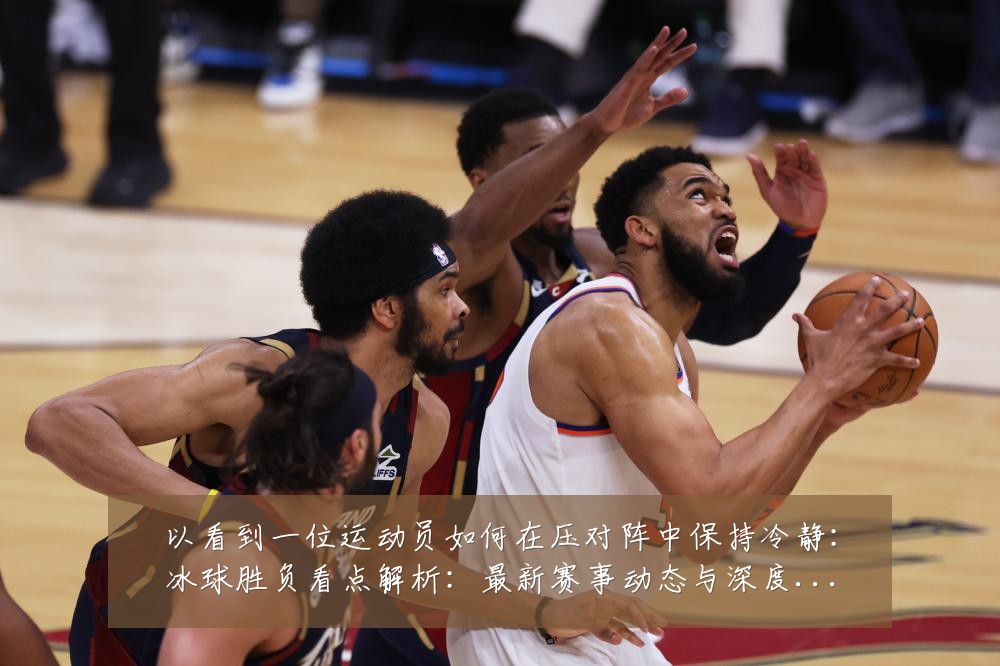 以看到一位运动员如何在压对阵中保持冷静：冰球胜负看点解析：最新赛事动态与深度分析