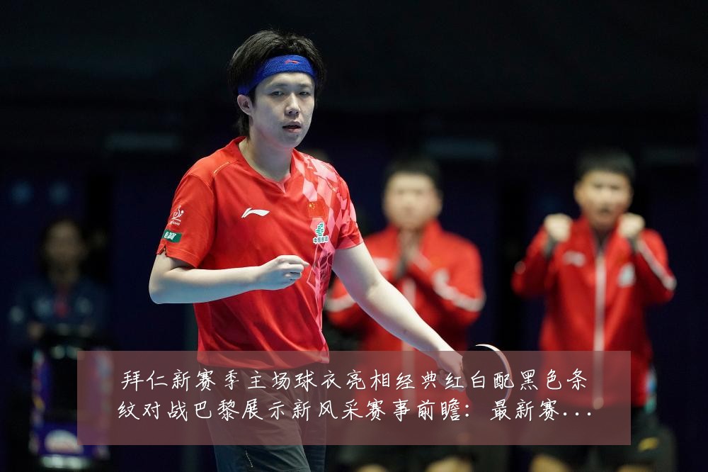 拜仁新赛季主场球衣亮相经典红白配黑色条纹对战巴黎展示新风采赛事前瞻：最新赛事动态与深度分析