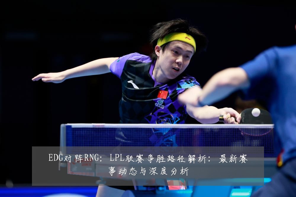 EDG对阵RNG：LPL联赛争胜路径解析：最新赛事动态与深度分析