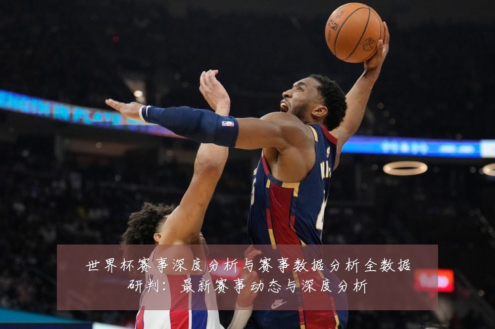 世界杯赛事深度分析与赛事数据分析全数据研判：最新赛事动态与深度分析