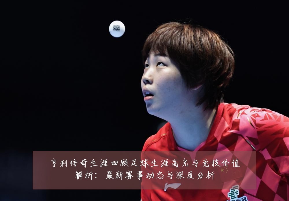 亨利传奇生涯回顾足球生涯高光与竞技价值解析：最新赛事动态与深度分析