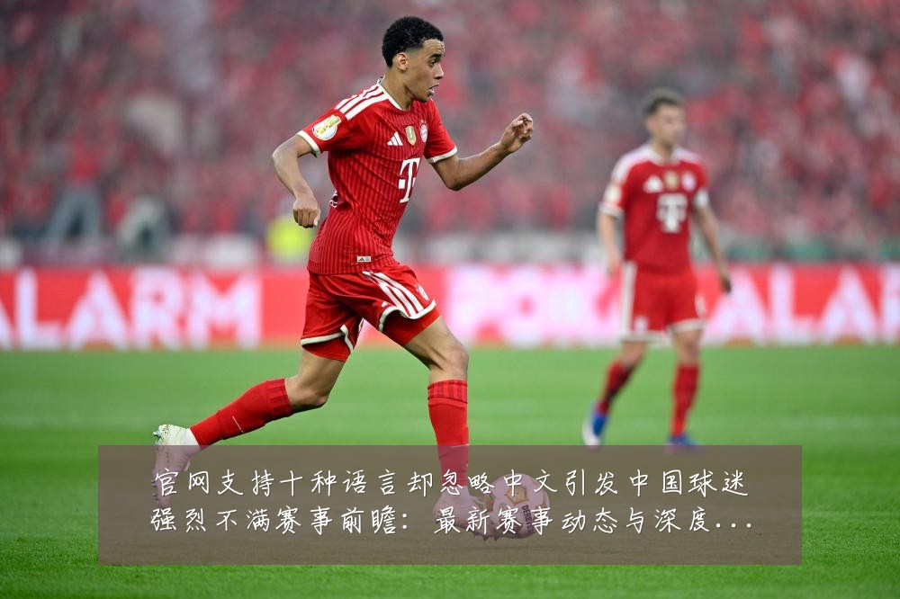 官网支持十种语言却忽略中文引发中国球迷强烈不满赛事前瞻：最新赛事动态与深度分析