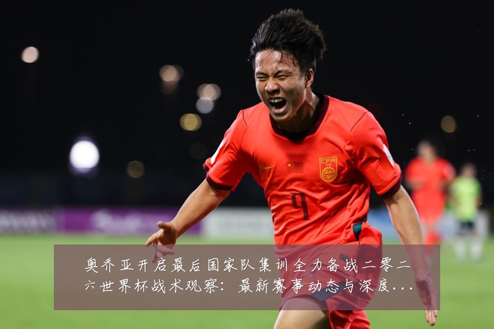 奥乔亚开启最后国家队集训全力备战二零二六世界杯战术观察:最新赛事动态与深度分析